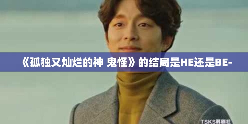《孤独又灿烂的神 鬼怪》的结局是HE还是BE-
