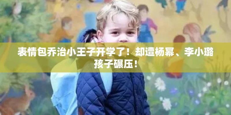 表情包乔治小王子开学了！却遭杨幂、李小璐孩子碾压！
