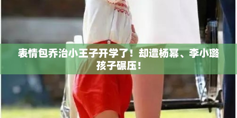 表情包乔治小王子开学了！却遭杨幂、李小璐孩子碾压！