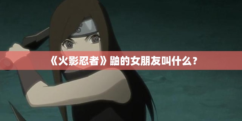 《火影忍者》鼬的女朋友叫什么? 《火影忍者》鼬的女朋友叫什么?