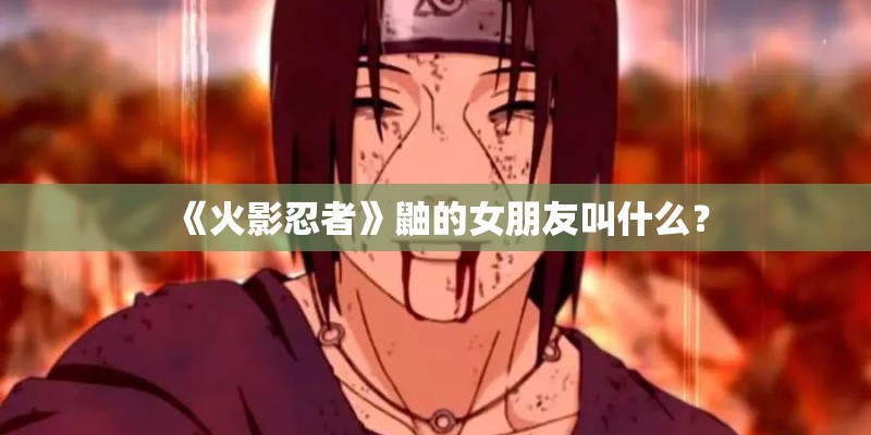 《火影忍者》鼬的女朋友叫什么? 《火影忍者》鼬的女朋友叫什么?