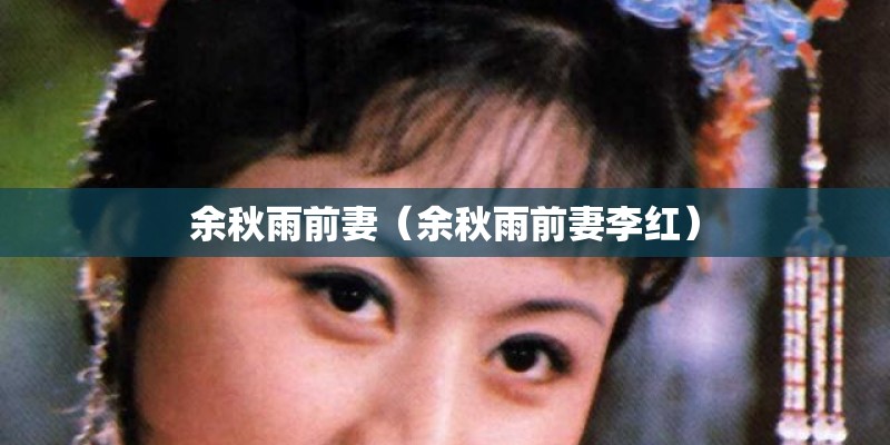 余秋雨前妻(余秋雨前妻李红) 余秋雨前妻(余秋雨前妻李红)