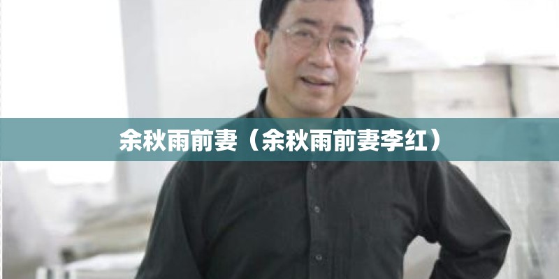 余秋雨前妻(余秋雨前妻李红) 余秋雨前妻(余秋雨前妻李红)
