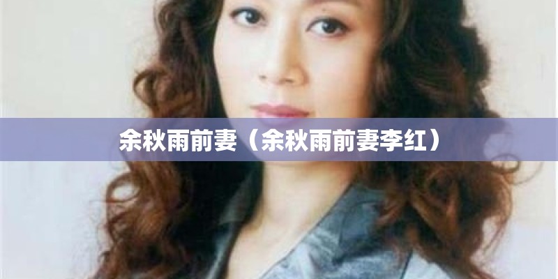 余秋雨前妻(余秋雨前妻李红) 余秋雨前妻(余秋雨前妻李红)
