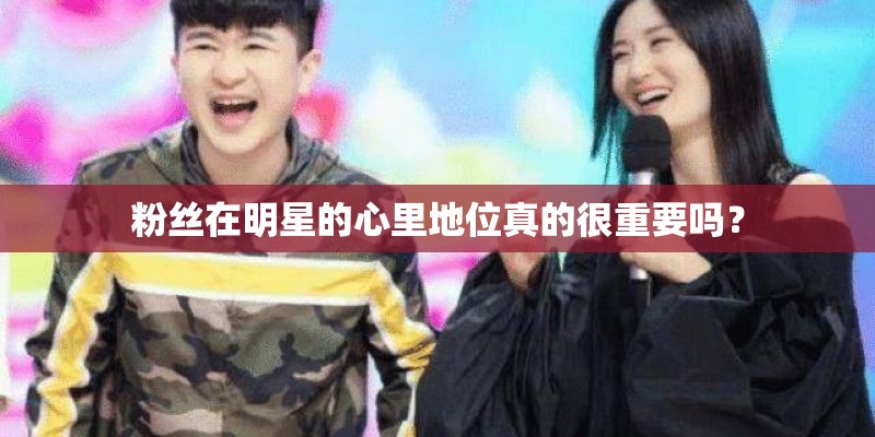 粉丝在明星的心里地位真的很重要吗？