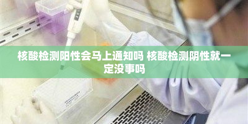 核酸检测阳性会马上通知吗 核酸检测阴性就一定没事吗