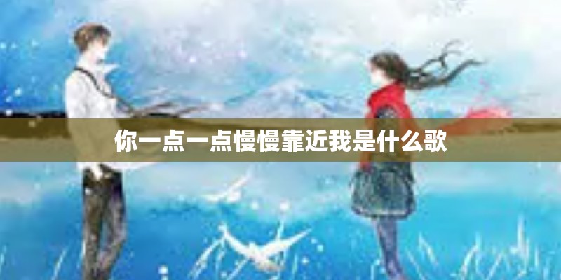 你一点一点慢慢靠近我是什么歌 你一点一点慢慢靠近我是什么歌