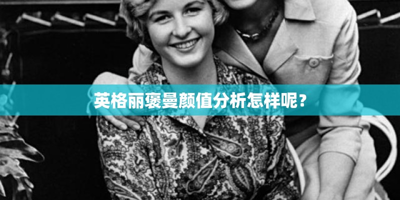 英格丽褒曼颜值分析怎样呢？
