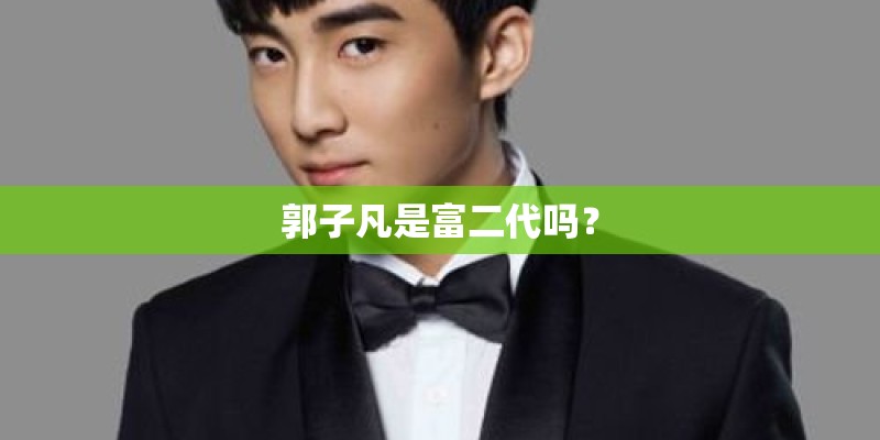 郭子凡是富二代吗? 郭子凡是富二代吗?