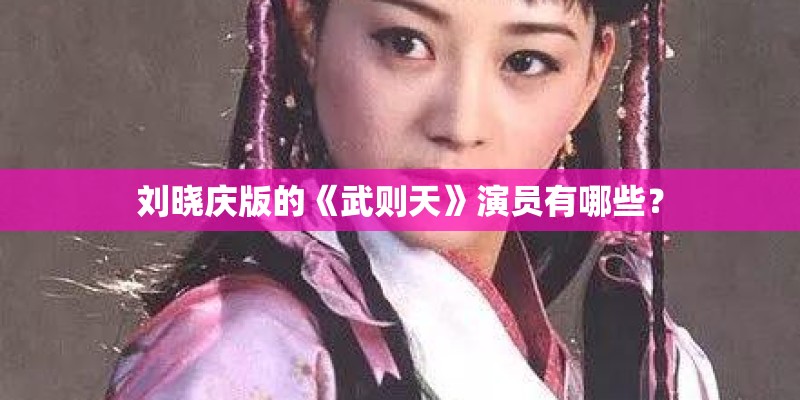 刘晓庆版的《武则天》演员有哪些? 刘晓庆版的《武则天》演员有哪些?