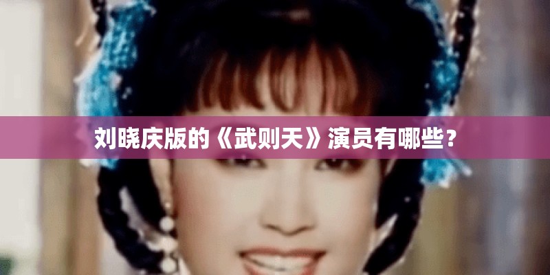 刘晓庆版的《武则天》演员有哪些? 刘晓庆版的《武则天》演员有哪些?