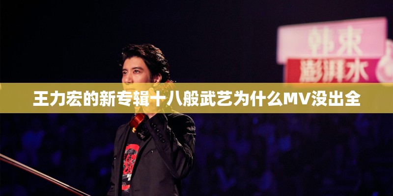 王力宏的新专辑十八般武艺为什么MV没出全 王力宏的新专辑十八般武艺为什么MV没出全
