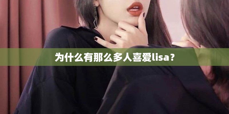 为什么有那么多人喜爱lisa? 为什么有那么多人喜爱lisa?