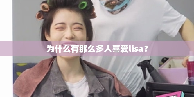 为什么有那么多人喜爱lisa? 为什么有那么多人喜爱lisa?