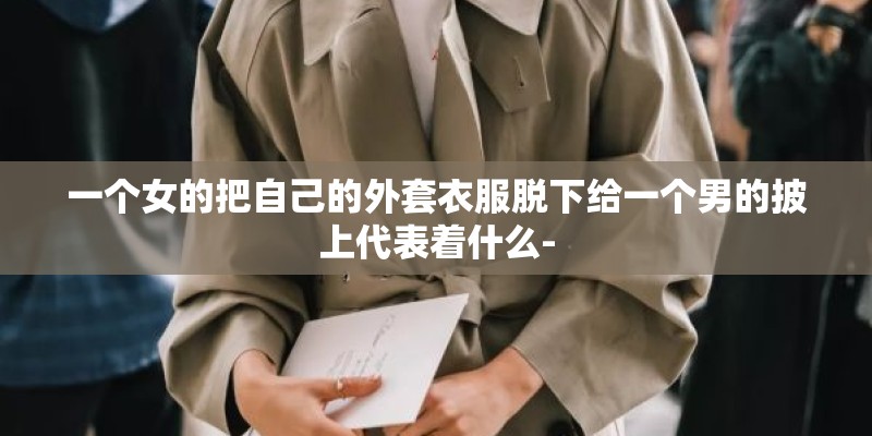 一个女的把自己的外套衣服脱下给一个男的披上代表着什么-