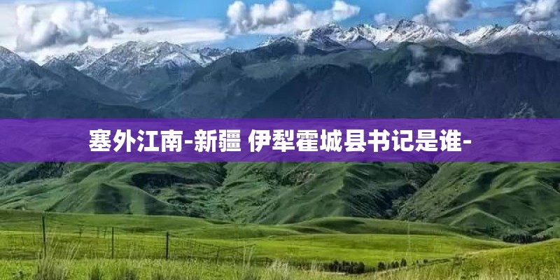 塞外江南-新疆 伊犁霍城县书记是谁-