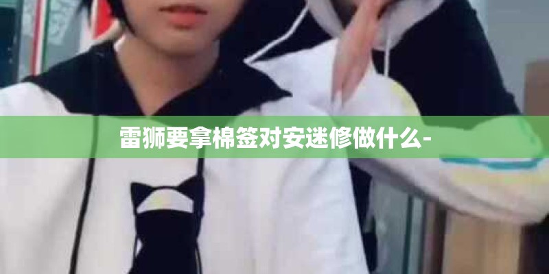 雷狮要拿棉签对安迷修做什么- 雷狮要拿棉签对安迷修做什么-