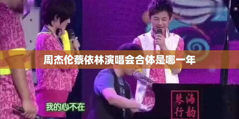 周杰伦蔡依林演唱会合体是哪一年 周杰伦蔡依林演唱会合体是哪一年