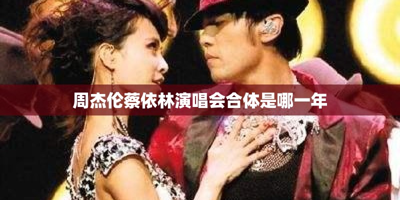周杰伦蔡依林演唱会合体是哪一年 周杰伦蔡依林演唱会合体是哪一年