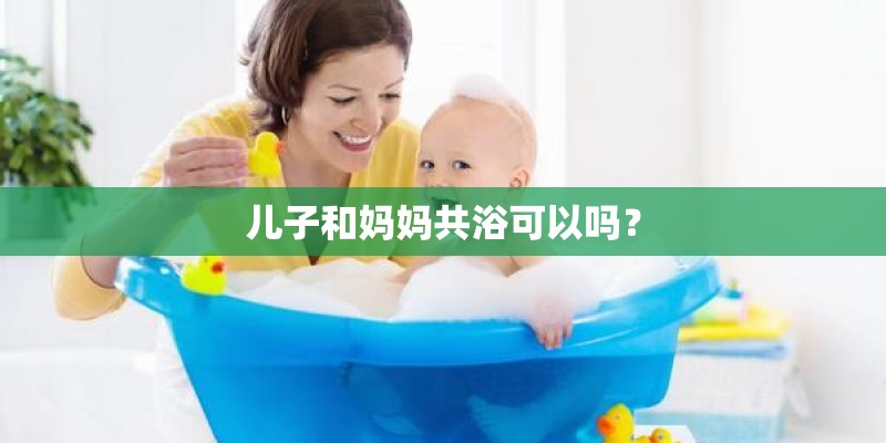 儿子和妈妈共浴可以吗？
