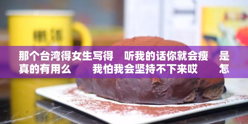 那个台湾得女生写得　听我的话你就会瘦　是真的有用么　　我怕我会坚持不下来哎　　怎么办　　我要瘦啊
