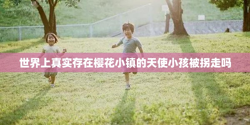 世界上真实存在樱花小镇的天使小孩被拐走吗