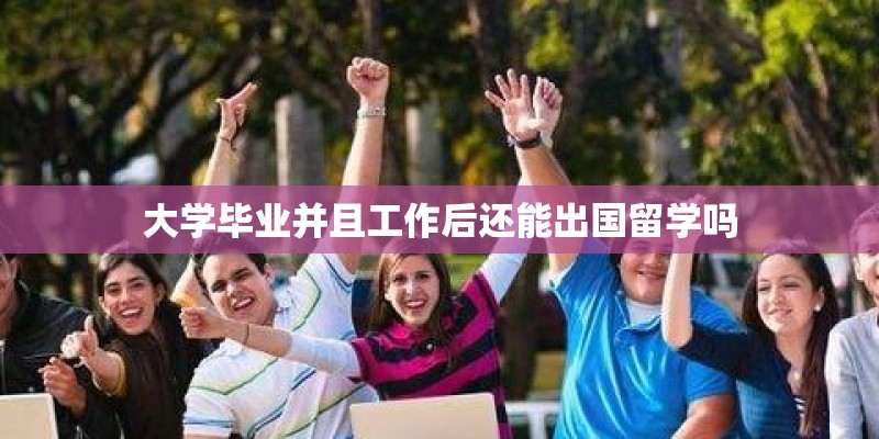大学毕业并且工作后还能出国留学吗