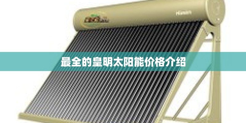 最全的皇明太阳能价格介绍 最全的皇明太阳能价格介绍