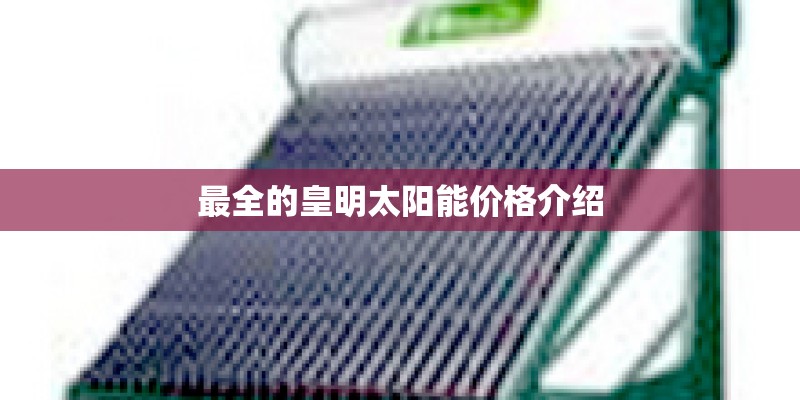 最全的皇明太阳能价格介绍 最全的皇明太阳能价格介绍