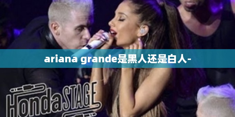 ariana grande是黑人还是白人- ariana grande是黑人还是白人-
