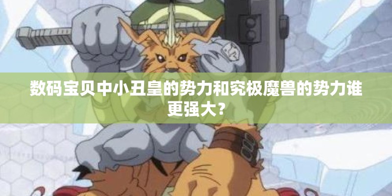 数码宝贝中小丑皇的势力和究极魔兽的势力谁更强大？