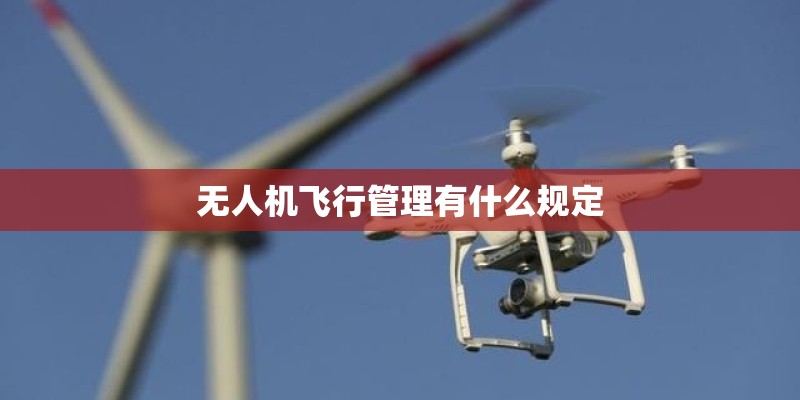 无人机飞行管理有什么规定