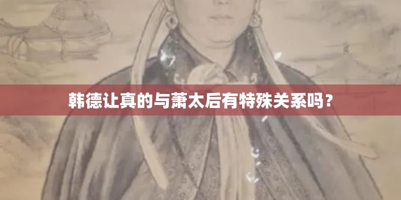 韩德让真的与萧太后有特殊关系吗? 韩德让真的与萧太后有特殊关系吗?