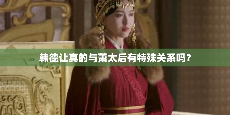韩德让真的与萧太后有特殊关系吗? 韩德让真的与萧太后有特殊关系吗?