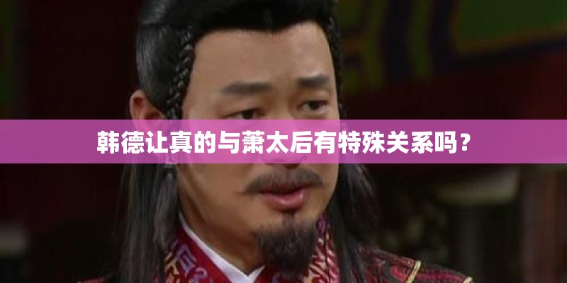 韩德让真的与萧太后有特殊关系吗? 韩德让真的与萧太后有特殊关系吗?